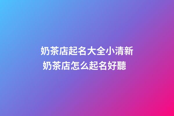 奶茶店起名大全小清新 奶茶店怎么起名好聽